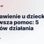 Zadławienie u dziecka pierwsza pomoc: 5 kroków działania